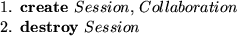 \begin{smallenum}
\item {\bf create} $Session$, $Collaboration$
\item {\bf destroy} $Session$\end{smallenum}
