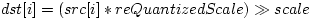 \( dst[i]=(src[i]*reQuantizedScale)\gg scale\)